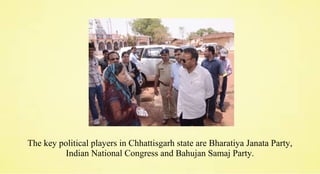 The key political players in Chhattisgarh state are Bharatiya Janata Party,
Indian National Congress and Bahujan Samaj Party.
 