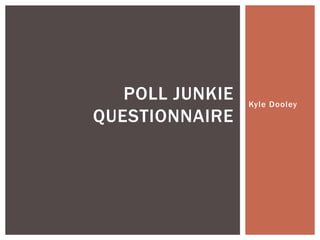 Kyle Dooley 
POLL JUNKIE 
QUESTIONNAIRE 
 