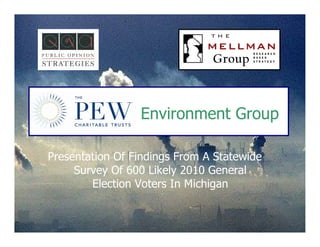 Environment Group

Presentation Of Findings From A Statewide
     Survey Of 600 Likely 2010 General
        Election Voters In Michigan


                                            1
 