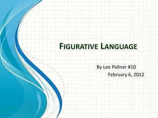 FIGURATIVE LANGUAGE

         By Lee Pollner #10
              February 6, 2012
 