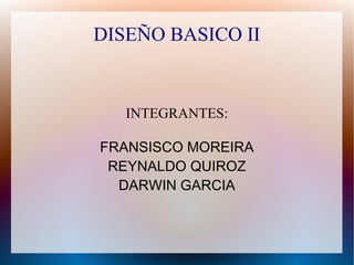 DISEÑO BASICO II


       INTEGRANTES:

    FRANSISCO MOREIRA
     REYNALDO QUIROZ
      DARWIN GARCIA


             
 