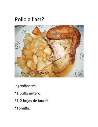 Pollo a l'ast? 
ingredientes. 
*1 pollo entero. 
*1-2 hojas de laurel. 
*Tomillo. 
 