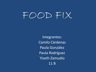 FOOD FIX 
Integrantes: 
Camilo Cárdenas 
Paula González 
Paula Rodríguez 
Yiseth Zamudio 
11 B 
 