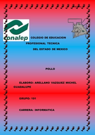 ARELLANO
1
COLEGIO DE EDUCACION
PROFESIONAL TECNICA
DEL ESTADO DE MEXICO
POLLO
ELABORO: ARELLANO VAZQUEZ MICHEL
GUADALUPE
GRUPO: 101
CARRERA: INFORMATICA
 