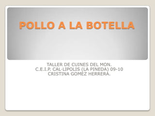 POLLO A LA BOTELLA TALLER DE CUINES DEL MON. C.E.I.P. CAL·LIPOLIS (LA PINEDA) 09-10 CRISTINA GOMEZ HERRERA. 