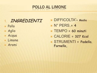 POLLO AL LIMONE
1. INGREDIENTI
 Pollo
 Aglio
 Acqua
 Limone
 Aromi
 DIFFICOLTA’= Media
 N° PERS.= 4
 TEMPO = 60 minuti
 CALORIE = 327 Kcal
 STRUMENTI = Padella,
Fornello,
 