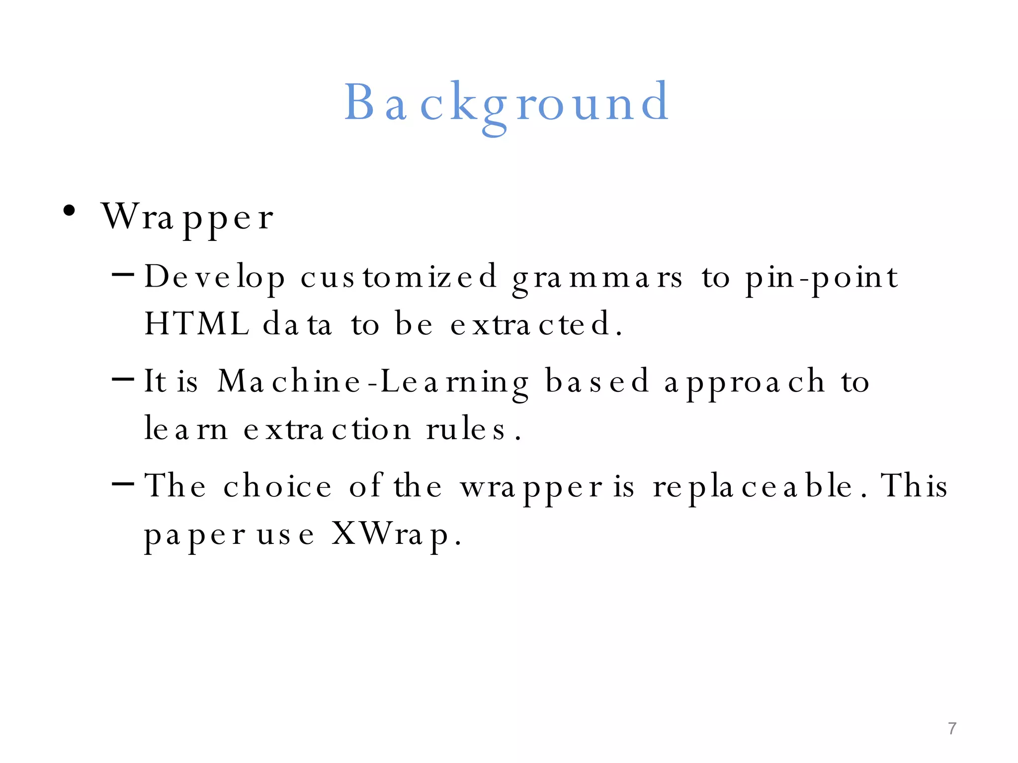 Background Wrapper Develop customized grammars to pin-point HTML data to be extracted. It is Machine-Learning based approach to learn extraction rules. The choice of the wrapper is replaceable. This paper use XWrap. 