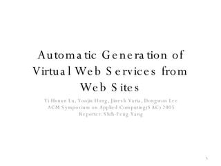 Automatic Generation of Virtual Web Services from Web Sites Yi-Hsuan Lu, Yoojin Hong, Jinesh Varia, Dongwon Lee ACM Symposium on Applied Computing(SAC) 2005 Reporter: Shih-Feng Yang 