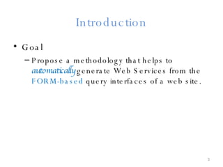 Introduction Goal Propose a methodology that helps to  automatically  generate Web Services from the  FORM-based  query interfaces of a web site. 