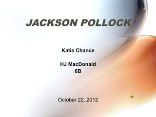JACKSON POLLOCK

     Katie Chance

    HJ MacDonald
         6B




    October 22, 2012
 
