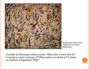 De Kooning:  Excavation  (1950) Oil on canvas, 200x250cm Consider de Kooning’s subject matter. What does it seem that he is trying to create a picture of? What makes you think so? Is there an element of figuration? Why? 