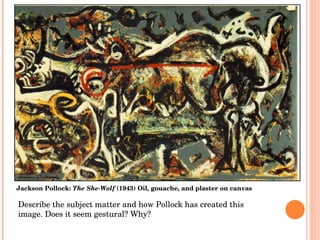 Jackson Pollock:  The She-Wolf  (1943) Oil, gouache, and plaster on canvas Describe the subject matter and how Pollock has created this image. Does it seem gestural? Why? 
