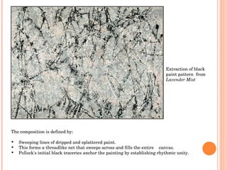 The composition is defined by:  Sweeping lines of dripped and splattered paint.  This forms a threadlike net that sweeps across and fills the entire  canvas.  Pollock's initial black traceries anchor the painting by establishing rhythmic unity.  Extraction of black paint pattern  from  Lavender Mist 