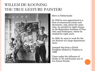 WILLEM DE KOONING THE TRUE GESTURE PAINTER? Born in Netherlands In 1916 he was apprenticed to a firm of commercial artists...