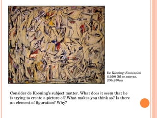 De Kooning:  Excavation  (1950) Oil on canvas, 200x250cm Consider de Kooning’s subject matter. What does it seem that he i...