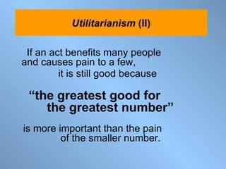 If an act benefits many people  and causes pain to a few,  it is still good because  “ the greatest good for  the greatest number”   is more important than the pain  of the smaller number.   Utilitarianism  (II) 
