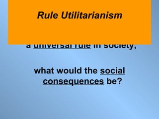 If a principle were to become  a  universal rule  in society,  what would the  social consequences  be? Rule Utilitarianism 