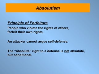 Principle of Forfeiture People who violate the rights of others,  forfeit their own rights. An attacker cannot argue self-defense.  The “absolute” right to a defense is  not  absolute, but conditional. Relativism Absolutism 