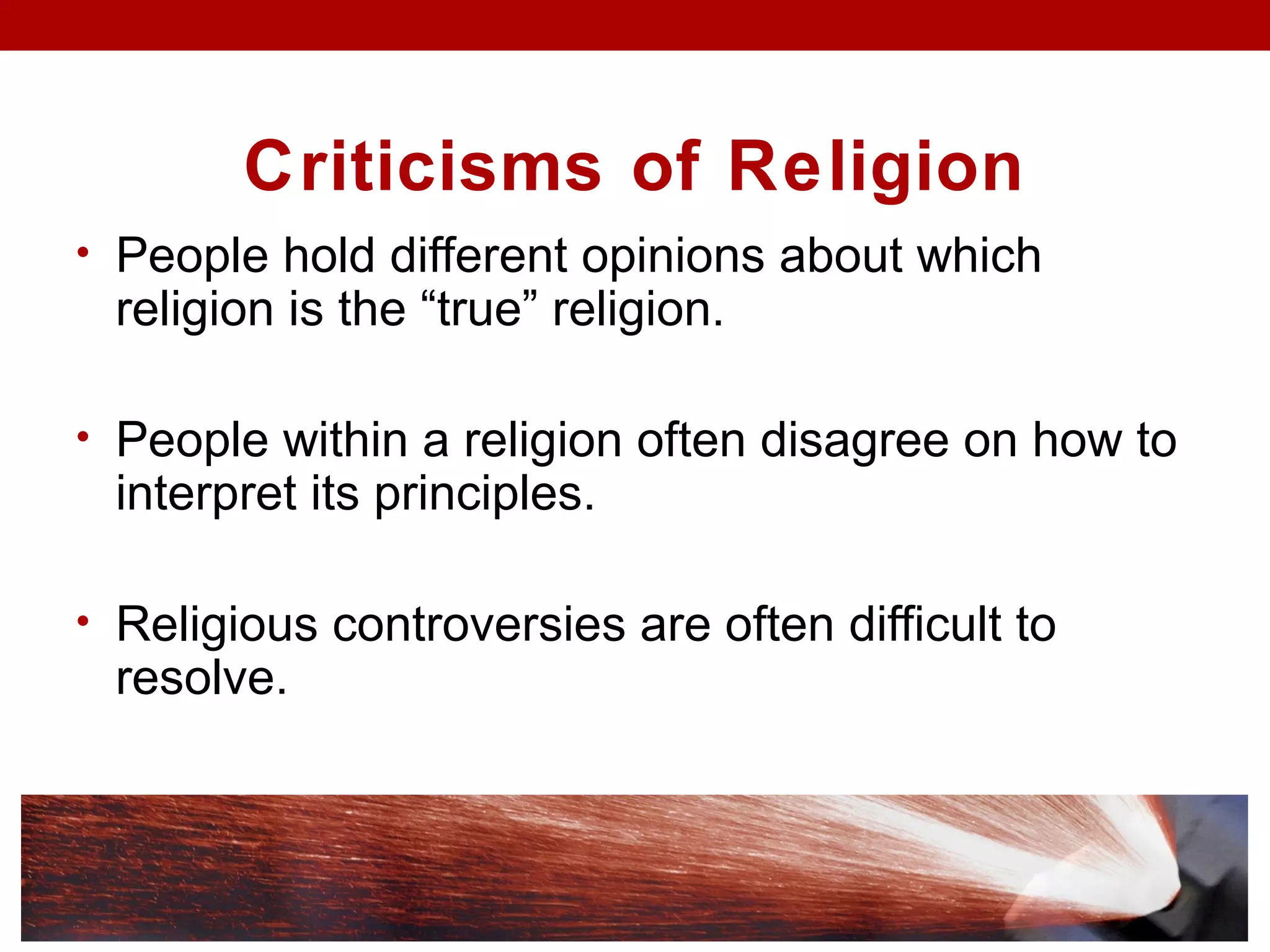 Criticisms of Religion
• People hold different opinions about which
religion is the “true” religion.
• People within a religion often disagree on how to
interpret its principles.
• Religious controversies are often difficult to
resolve.
 