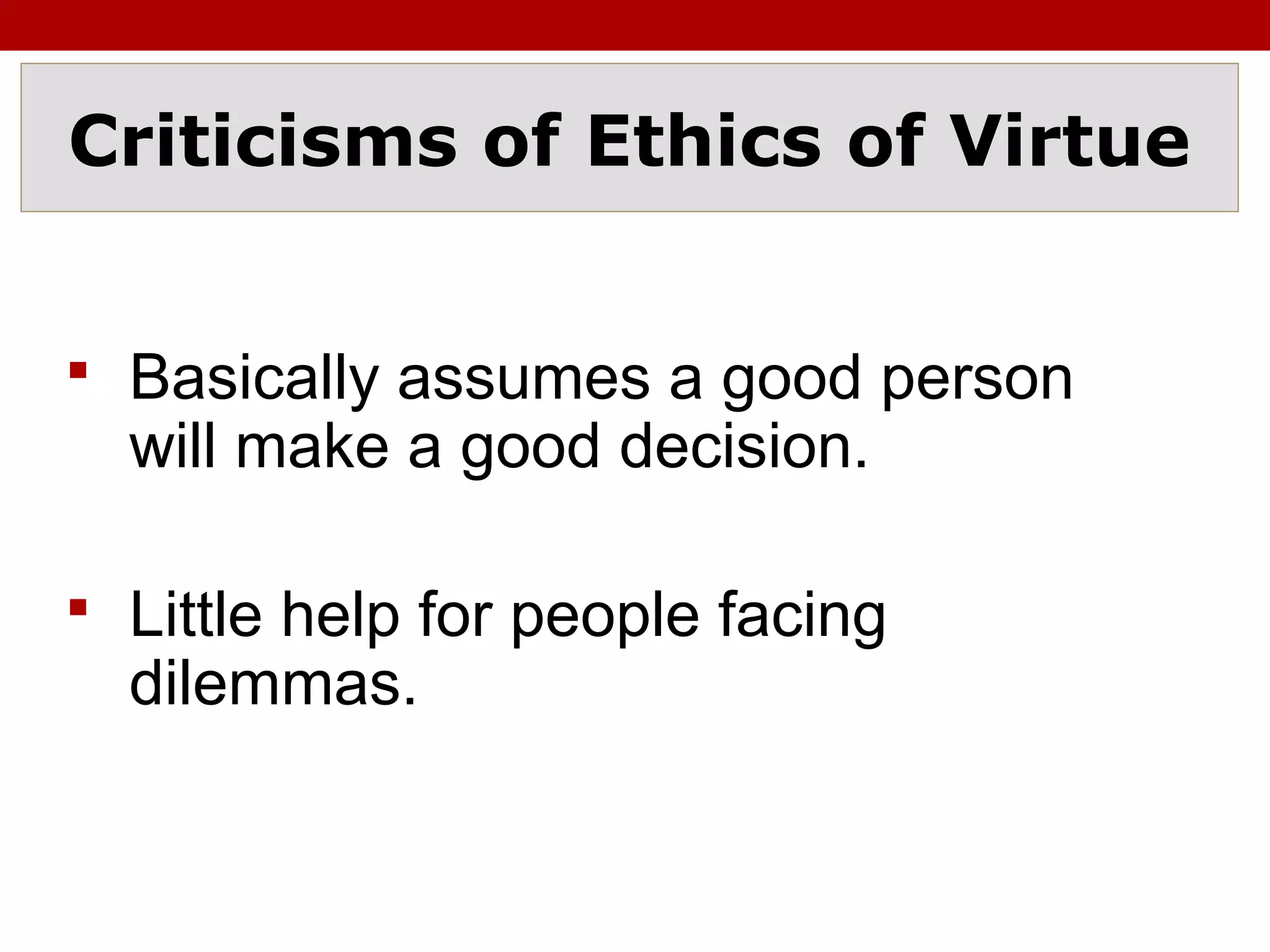 Criticisms of Ethics of Virtue
 Basically assumes a good person
will make a good decision.
 Little help for people facing
dilemmas.
 