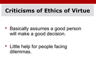 Criticisms of Ethics of Virtue
 Basically assumes a good person
will make a good decision.
 Little help for people facing
dilemmas.
 