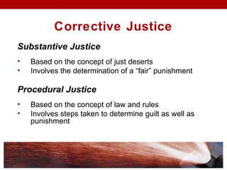 Corrective Justice
Substantive Justice
• Based on the concept of just deserts
• Involves the determination of a “fair” punishment
Procedural Justice
• Based on the concept of law and rules
• Involves steps taken to determine guilt as well as
punishment
 