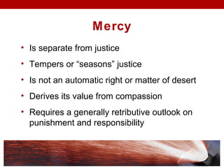 Mercy
• Is separate from justice
• Tempers or “seasons” justice
• Is not an automatic right or matter of desert
• Derives its value from compassion
• Requires a generally retributive outlook on
punishment and responsibility
 