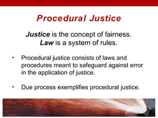 Procedural Justice
Justice is the concept of fairness.
Law is a system of rules.
• Procedural justice consists of laws and
procedures meant to safeguard against error
in the application of justice.
• Due process exemplifies procedural justice.
 