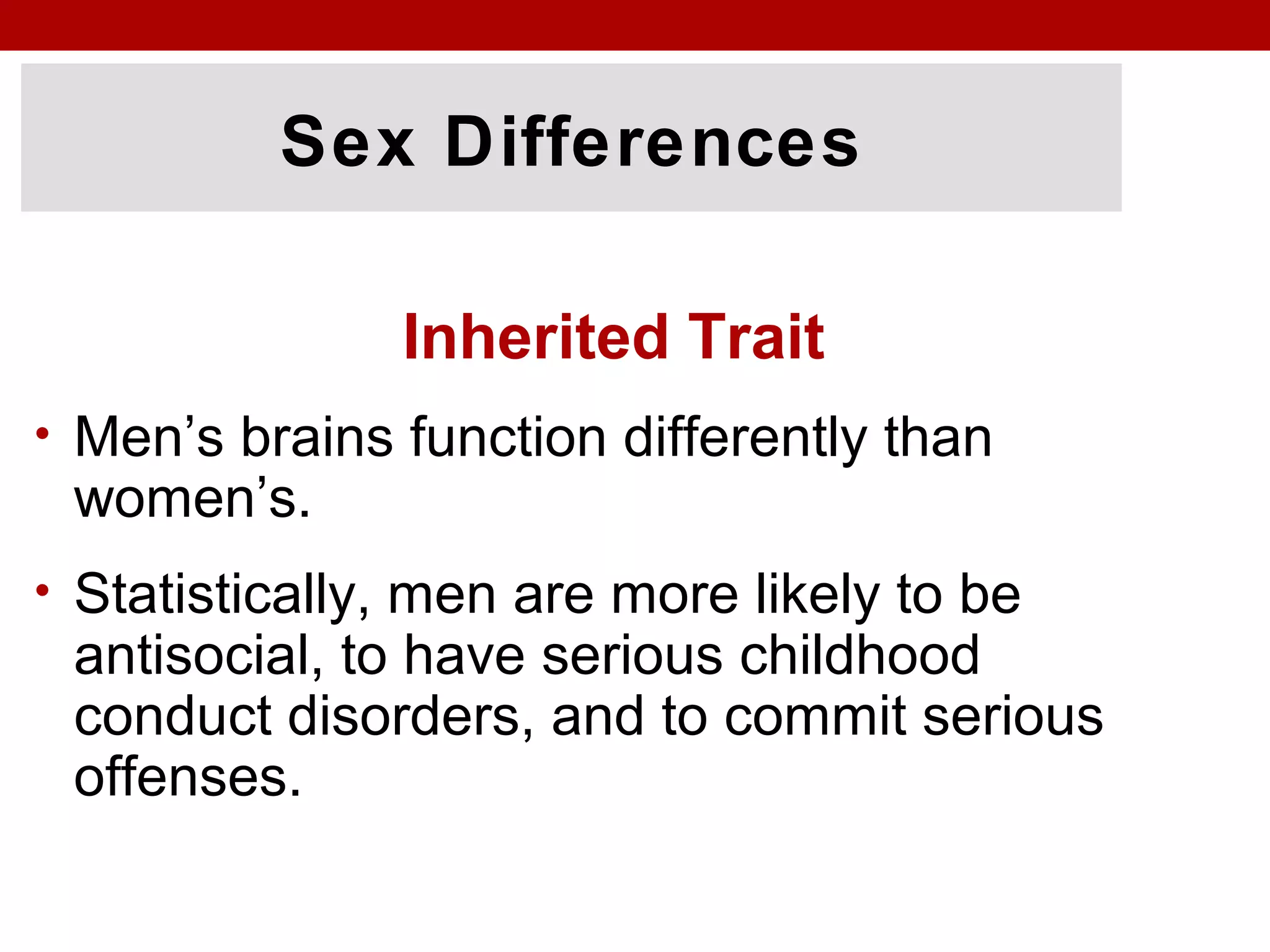 Sex Differences
Inherited Trait
• Men’s brains function differently than
women’s.
• Statistically, men are more likely to be
antisocial, to have serious childhood
conduct disorders, and to commit serious
offenses.
 