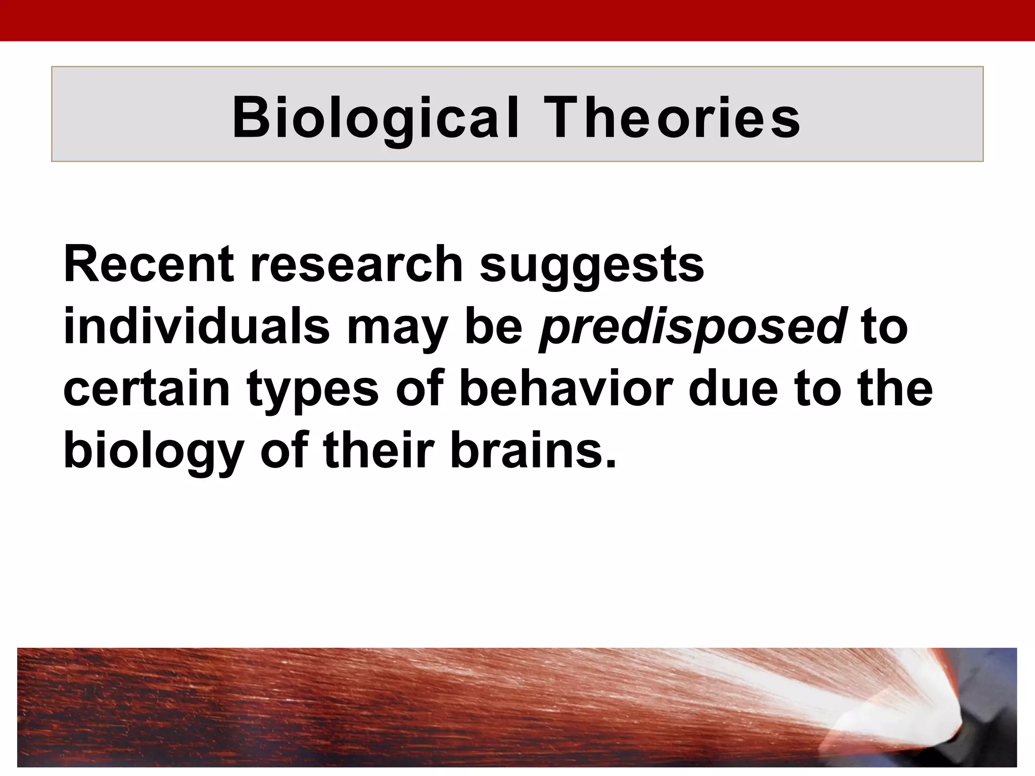 Biological Theories
Recent research suggests
individuals may be predisposed to
certain types of behavior due to the
biology of their brains.
 