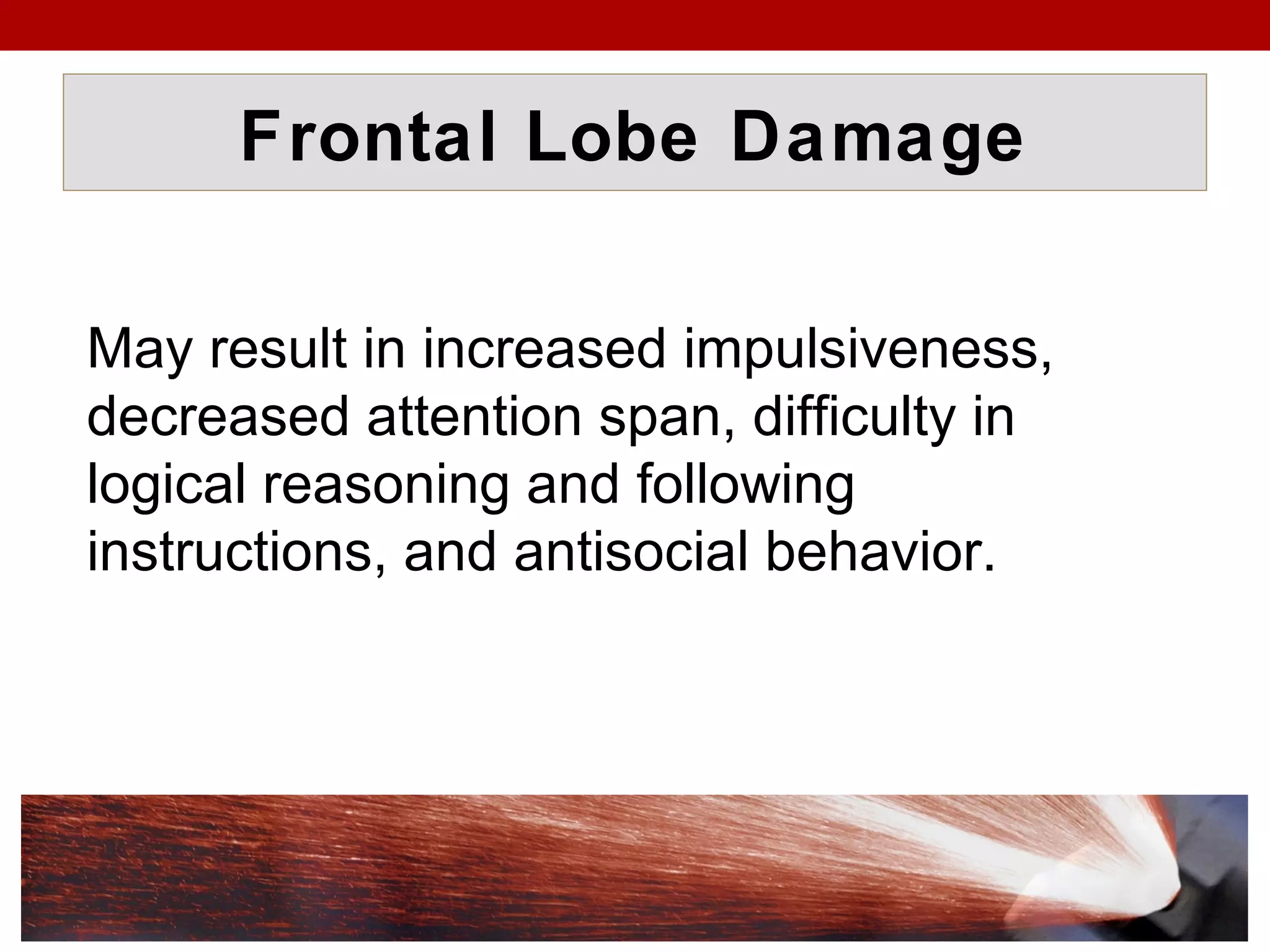 Frontal Lobe Damage
May result in increased impulsiveness,
decreased attention span, difficulty in
logical reasoning and following
instructions, and antisocial behavior.
 