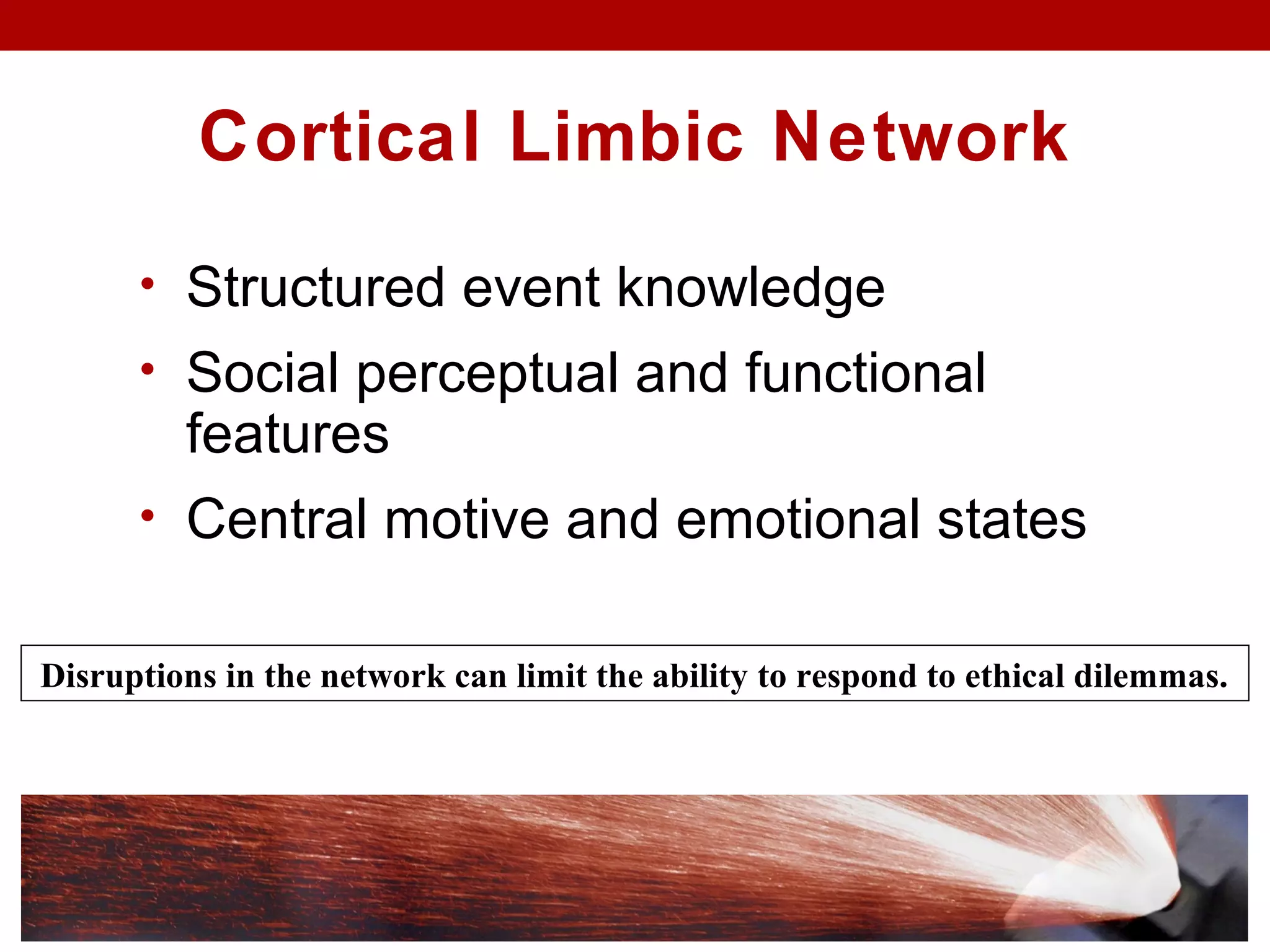 Cortical Limbic Network
• Structured event knowledge
• Social perceptual and functional
features
• Central motive and emotional states
Disruptions in the network can limit the ability to respond to ethical dilemmas.
 