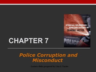 CHAPTER 7
Police Corruption and
Misconduct
Lecture slides prepared by Lisa J. Taylor
 