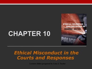 CHAPTER 10
Ethical Misconduct in the
Courts and Responses
Lecture slides prepared by Lisa J. Taylor
 