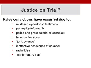 Justice on Trial?
False convictions have occurred due to:
• mistaken eyewitness testimony
• perjury by informants
• police and prosecutorial misconduct
• false confessions
• “junk science”
• ineffective assistance of counsel
• racial bias
• “confirmatory bias”
 