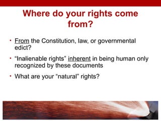Where do your rights come
from?
• From the Constitution, law, or governmental
edict?
• “Inalienable rights” inherent in being human only
recognized by these documents
• What are your “natural” rights?
 