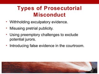 Types of Prosecutorial
Misconduct
• Withholding exculpatory evidence.
• Misusing pretrial publicity.
• Using preemptory challenges to exclude
potential jurors.
• Introducing false evidence in the courtroom.
 