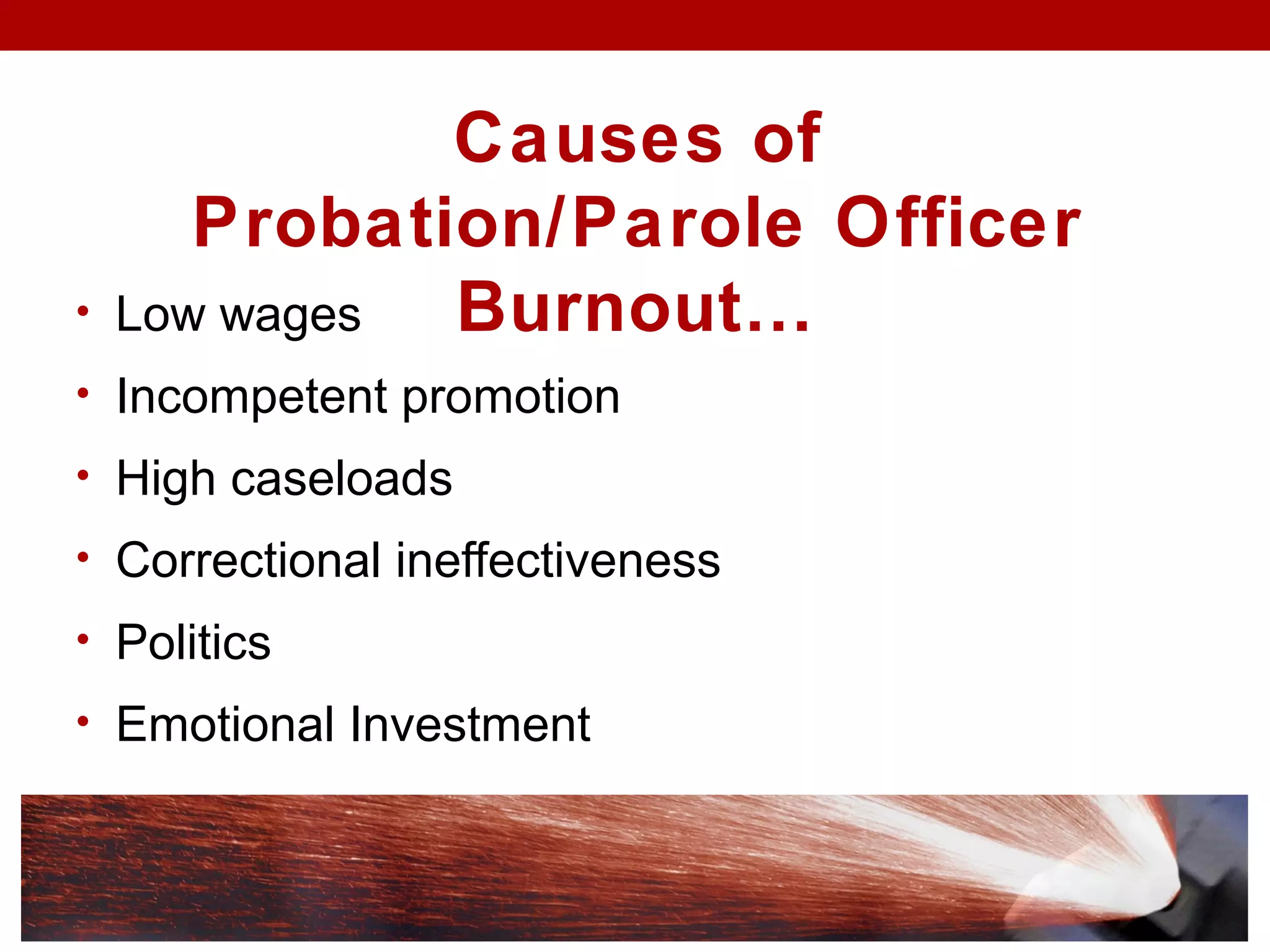 • Low wages
• Incompetent promotion
• High caseloads
• Correctional ineffectiveness
• Politics
• Emotional Investment
Causes of
Probation/Parole Officer
Burnout…
 