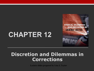 CHAPTER 12
Discretion and Dilemmas in
Corrections
Lecture slides prepared by Lisa J. Taylor
 