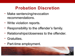 Probation Discretion
• Make sentencing/revocation
recommendations.
• Write violation reports.
• Responsibility to the offender’s family.
• Relationships/closeness to the offender.
• Gratuities.
• Part-time employment.
 