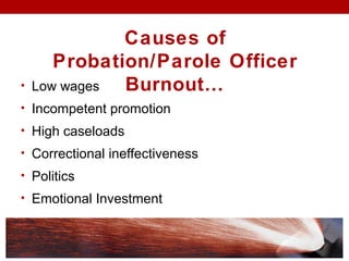 • Low wages
• Incompetent promotion
• High caseloads
• Correctional ineffectiveness
• Politics
• Emotional Investment
Causes of
Probation/Parole Officer
Burnout…
 