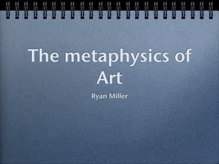 The metaphysics of
       Art
      Ryan Miller
 