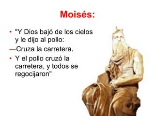 Moisés: "Y Dios bajó de los cielos y le dijo al pollo:  Cruza la carretera.  Y el pollo cruzó la carretera, y todos se regocijaron" 