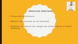 S E R V I C I O S P R E S TA D O
• P r o d u c c i ó n a l i m e n t a r i a
• M e j o r a r l o s p r o c e s o s e n l o s b a l c o n e s
• D i s m i n u i r a l m á x i m o l o s r i e s g o s d e c o n t a m i n a c i ó n a l m e d i o
a m b i e n t e
 