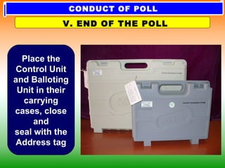 Place the
Control Unit
and Balloting
Unit in their
carrying
cases, close
and
seal with the
Address tag
V. END OF THE POLL
CONDUCT OF POLL
 