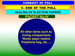 All other items such as
Voting compartment,
Waste paper basket,
Polythene bag, etc…..
PACKET No.IV
SEALING OF ELECTION PAPERS
V. END OF THE POLL
CONDUCT OF POLL
 