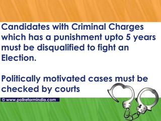 Candidates with Criminal Charges which has a punishment upto 5 years must be disqualified to fight an Election. Politically motivated cases must be checked by courts ©   www.pollreformindia.com 