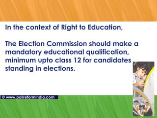In the context of Right to Education, The Election Commission should make a mandatory educational qualification, minimum upto class 12 for candidates standing in elections. ©   www.pollreformindia.com 