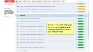 Create all your polls and assign
them to a group so that you
can navigate through them in
presentation mode
 