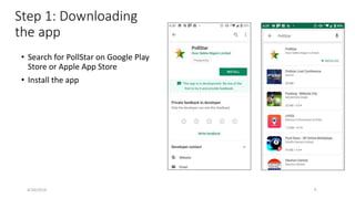 4/10/2019 4
Step 1: Downloading
the app
• Search for PollStar on Google Play
Store or Apple App Store
• Install the app
 